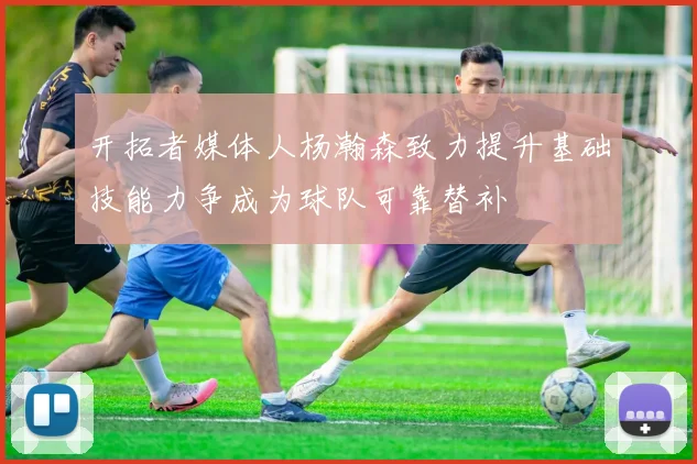 开拓者媒体人杨瀚森致力提升基础技能力争成为球队可靠替补