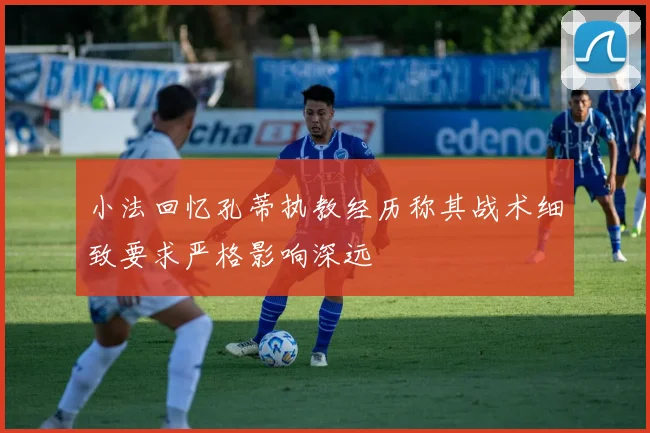 小法回忆孔蒂执教经历称其战术细致要求严格影响深远