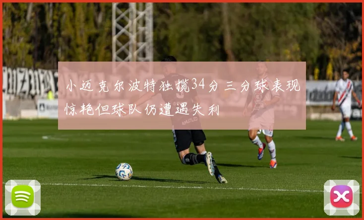 小迈克尔波特独揽34分三分球表现惊艳但球队仍遭遇失利