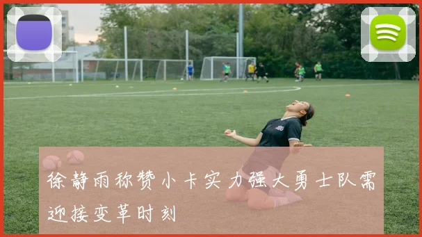 徐静雨称赞小卡实力强大勇士队需迎接变革时刻