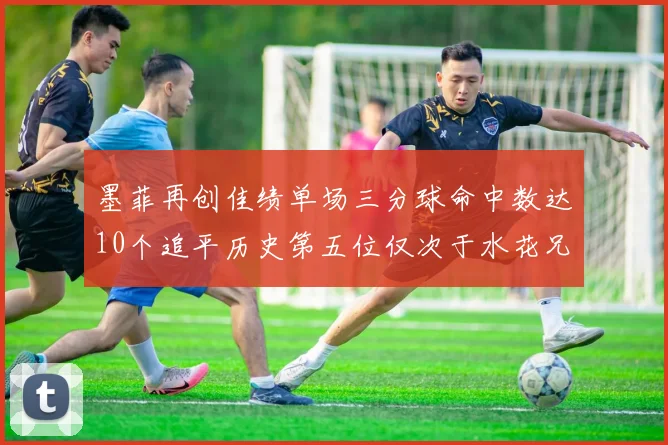 墨菲再创佳绩单场三分球命中数达10个追平历史第五位仅次于水花兄弟和利登