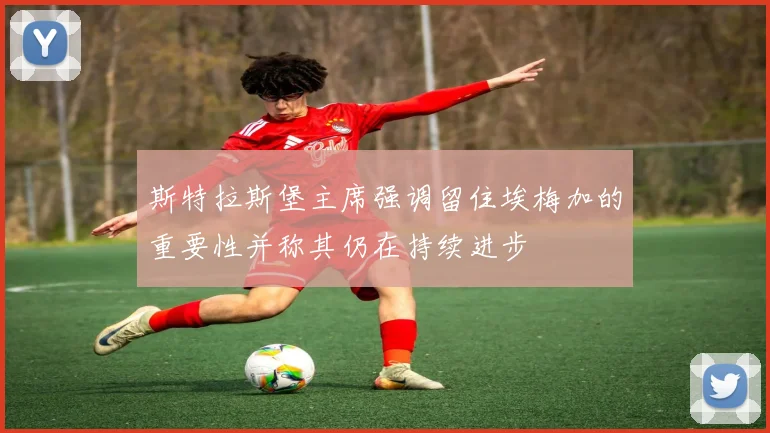 斯特拉斯堡主席强调留住埃梅加的重要性并称其仍在持续进步