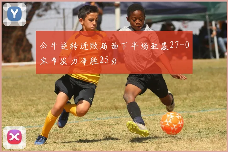 公牛逆转连败局面下半场狂轰27-0末节发力净胜25分