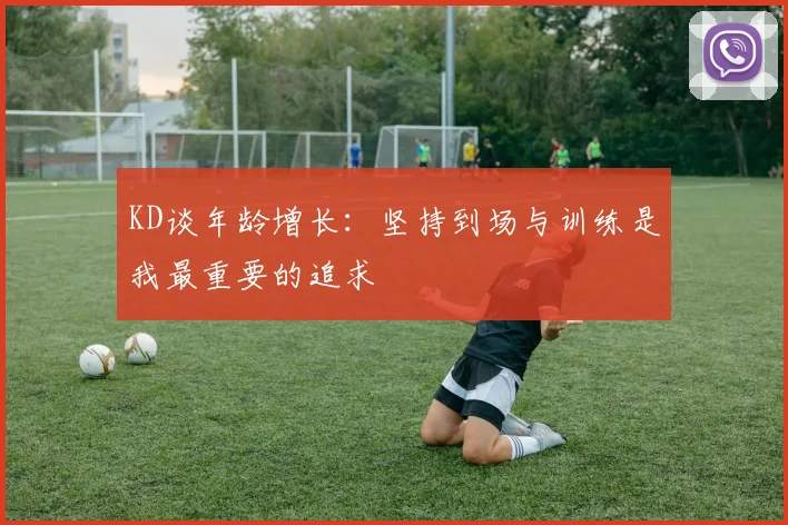 KD谈年龄增长：坚持到场与训练是我最重要的追求
