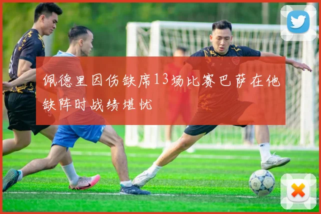 佩德里因伤缺席13场比赛巴萨在他缺阵时战绩堪忧