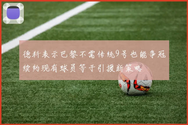 德科表示巴黎不需传统9号也能争冠续约现有球员等于引援新策略