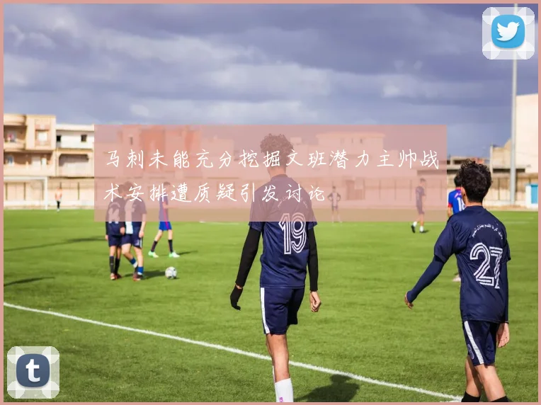 马刺未能充分挖掘文班潜力主帅战术安排遭质疑引发讨论