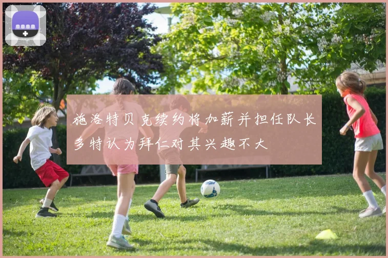 施洛特贝克续约将加薪并担任队长多特认为拜仁对其兴趣不大