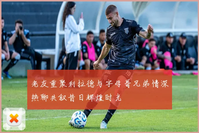 老友重聚利拉德与字母哥兄弟情深热聊共叙昔日辉煌时光