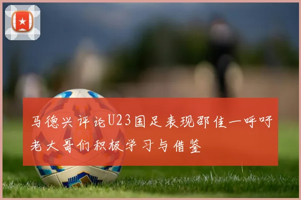 马德兴评论U23国足表现邵佳一呼吁老大哥们积极学习与借鉴