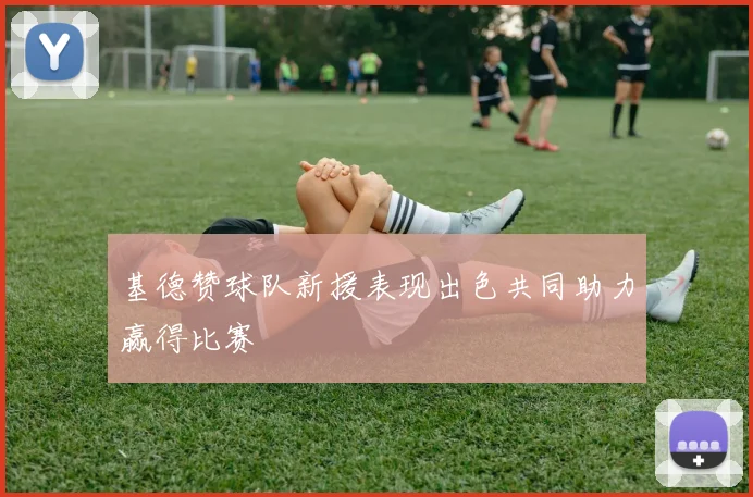 基德赞球队新援表现出色共同助力赢得比赛