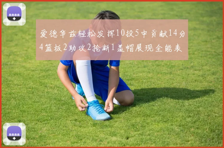 爱德华兹轻松发挥10投5中贡献14分4篮板2助攻2抢断1盖帽展现全能表现