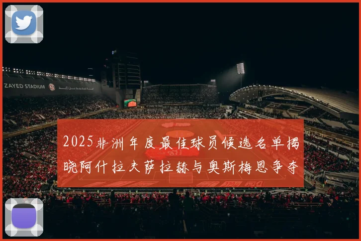 2025非洲年度最佳球员候选名单揭晓阿什拉夫萨拉赫与奥斯梅恩争夺荣耀