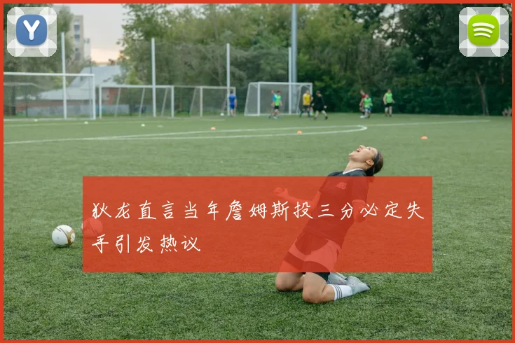 狄龙直言当年詹姆斯投三分必定失手引发热议