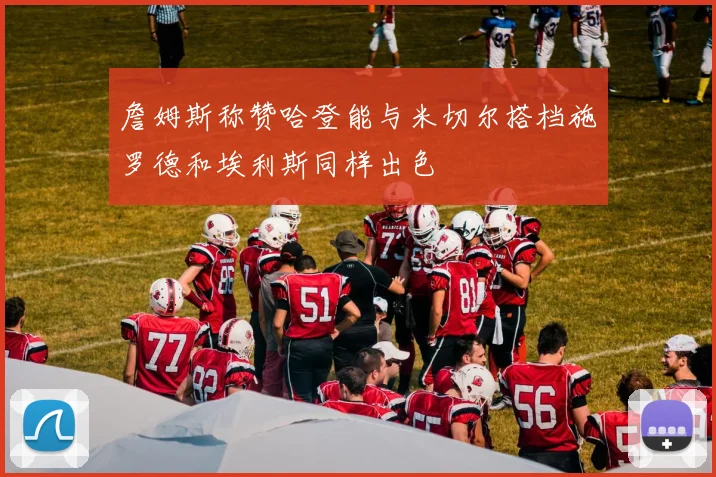 詹姆斯称赞哈登能与米切尔搭档施罗德和埃利斯同样出色