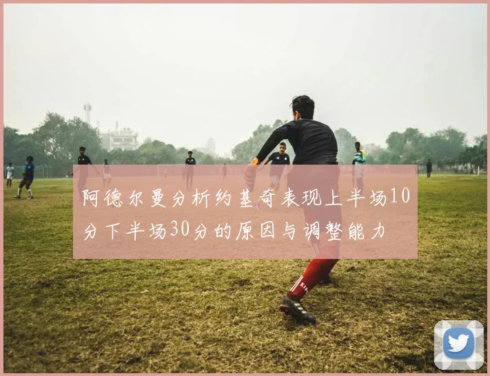 阿德尔曼分析约基奇表现上半场10分下半场30分的原因与调整能力