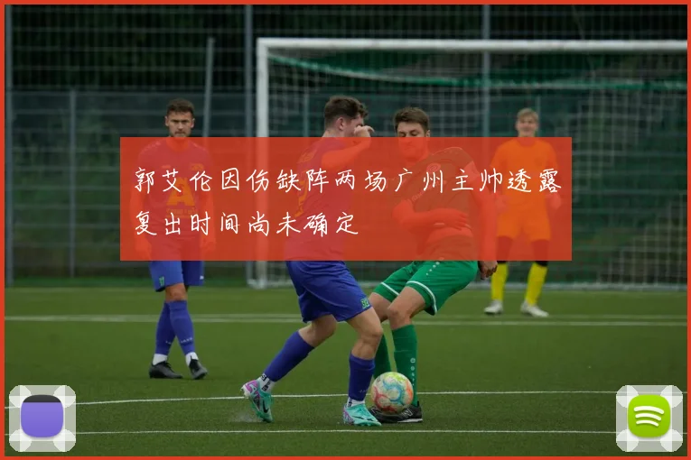 郭艾伦因伤缺阵两场广州主帅透露复出时间尚未确定