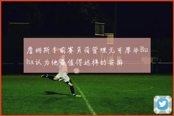 詹姆斯季前赛负荷管理无可厚非Buha认为他最值得这样的安排