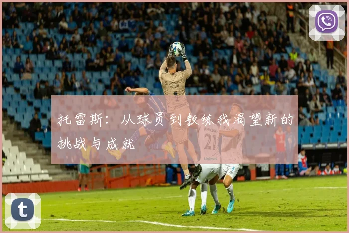 托雷斯：从球员到教练我渴望新的挑战与成就