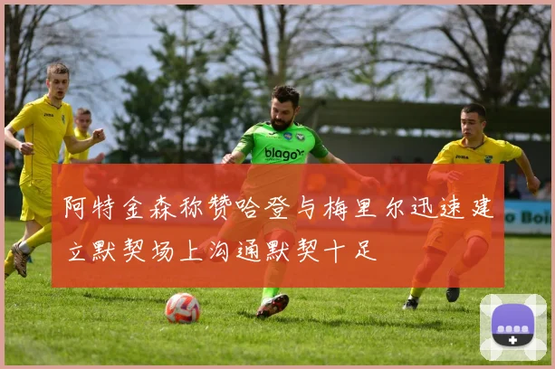 阿特金森称赞哈登与梅里尔迅速建立默契场上沟通默契十足