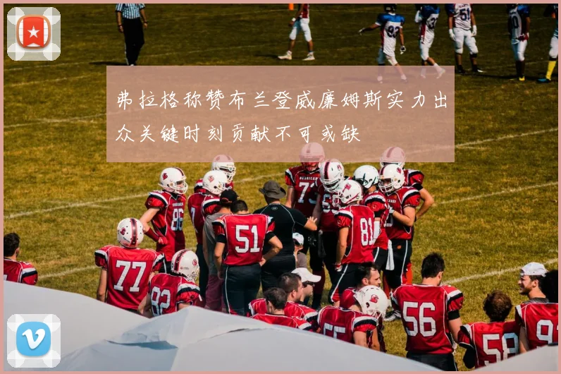弗拉格称赞布兰登威廉姆斯实力出众关键时刻贡献不可或缺