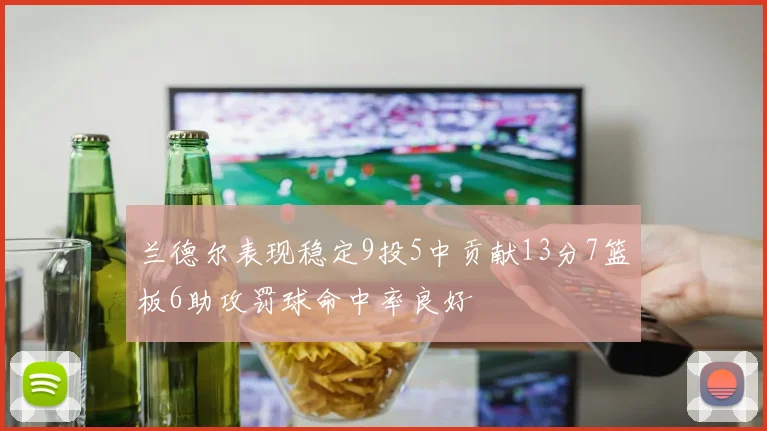 兰德尔表现稳定9投5中贡献13分7篮板6助攻罚球命中率良好