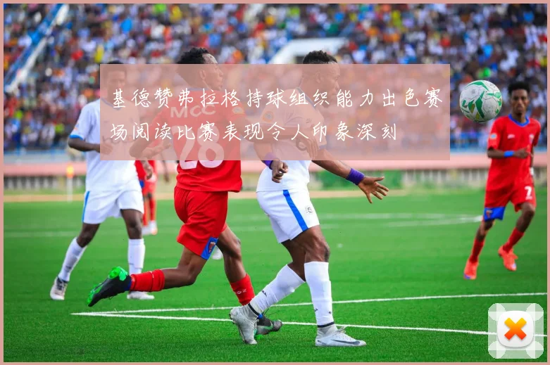 基德赞弗拉格持球组织能力出色赛场阅读比赛表现令人印象深刻