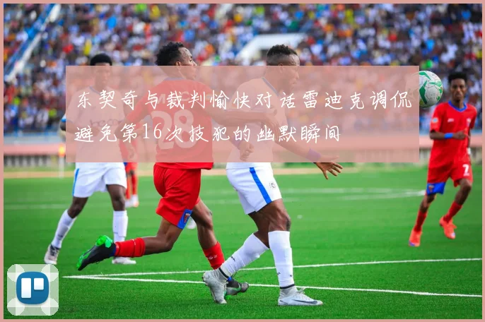 东契奇与裁判愉快对话雷迪克调侃避免第16次技犯的幽默瞬间