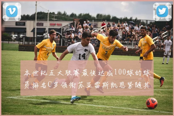 本世纪五大联赛最快达成100球的球员排名C罗领衔苏亚雷斯凯恩紧随其后