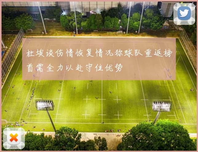 杜埃谈伤情恢复情况称球队重返榜首需全力以赴守住优势