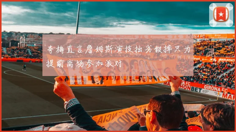 夸梅直言詹姆斯演技拙劣假摔只为提前离场参加派对