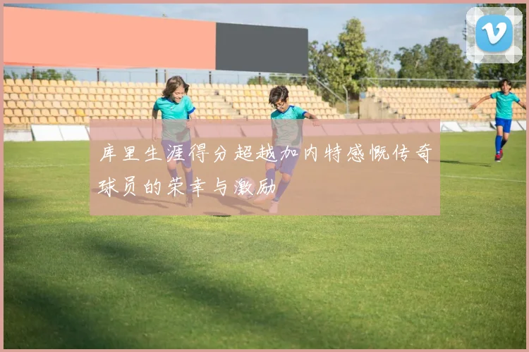 库里生涯得分超越加内特感慨传奇球员的荣幸与激励
