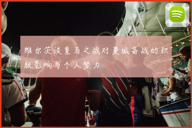 维尔茨谈皇马之战对曼城备战的积极影响与个人努力
