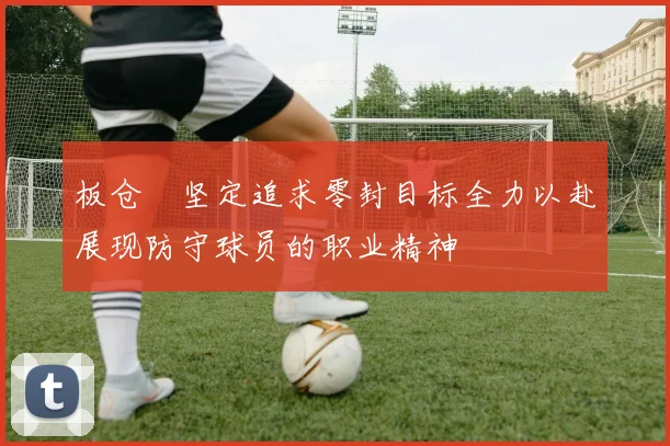 板仓滉坚定追求零封目标全力以赴展现防守球员的职业精神
